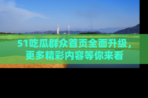 51吃瓜群众首页全面升级，更多精彩内容等你来看
