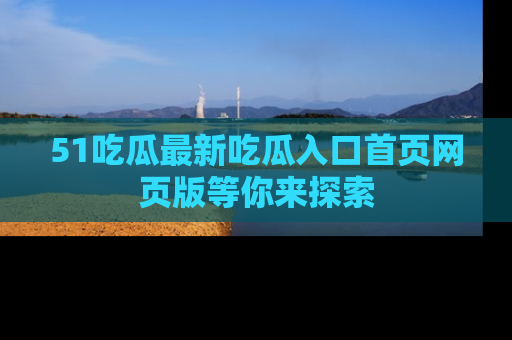 51吃瓜最新吃瓜入口首页网页版等你来探索