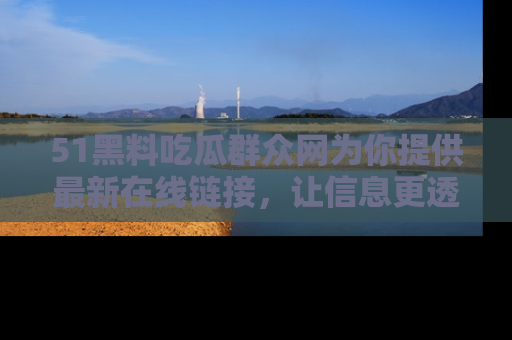 51黑料吃瓜群众网为你提供最新在线链接，让信息更透明