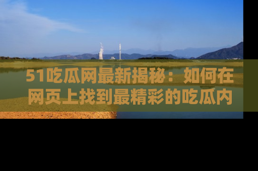 51吃瓜网最新揭秘：如何在网页上找到最精彩的吃瓜内容