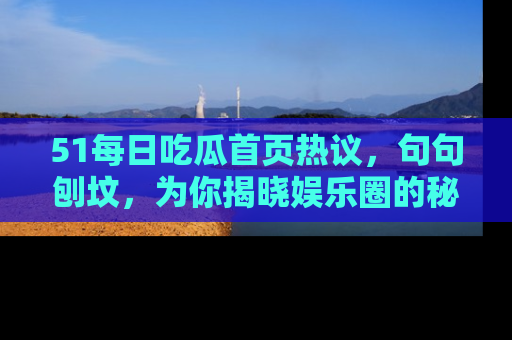51每日吃瓜首页热议，句句刨坟，为你揭晓娱乐圈的秘密！