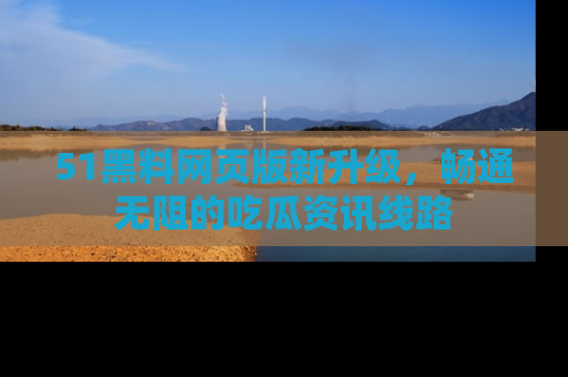 51黑料网页版新升级，畅通无阻的吃瓜资讯线路
