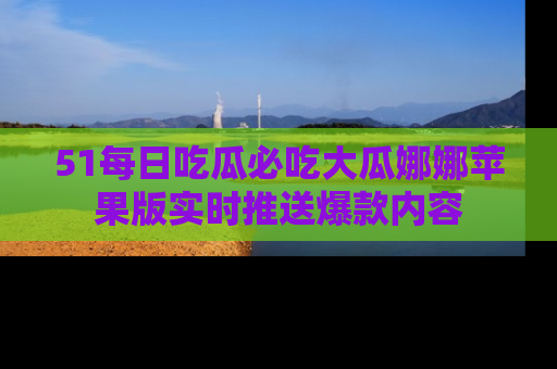 51每日吃瓜必吃大瓜娜娜苹果版实时推送爆款内容