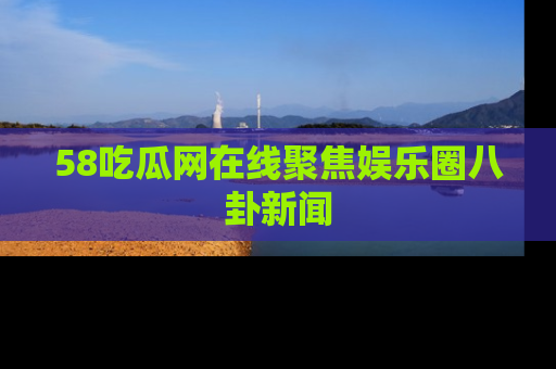 58吃瓜网在线聚焦娱乐圈八卦新闻