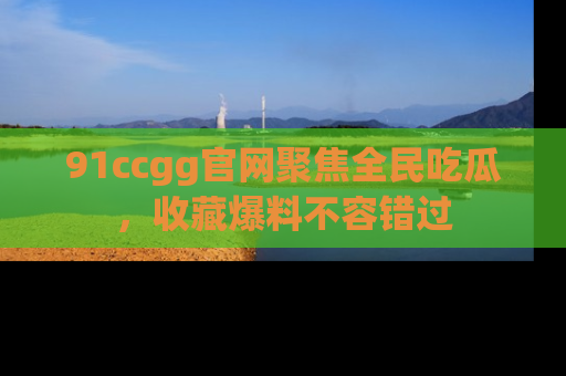 91ccgg官网聚焦全民吃瓜，收藏爆料不容错过