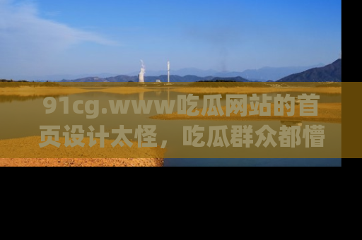 91cg.www吃瓜网站的首页设计太怪，吃瓜群众都懵了！