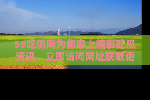 58吃瓜网为你奉上精彩吃瓜资讯，立即访问网址获取更多内容！