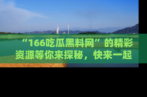 “166吃瓜黑料网”的精彩资源等你来探秘，快来一起吃瓜吧！