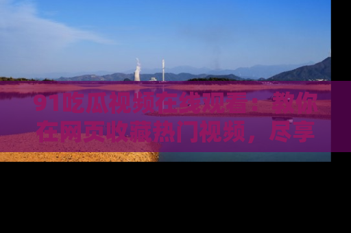 91吃瓜视频在线观看：教你在网页收藏热门视频，尽享吃瓜乐趣！