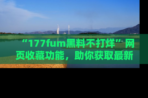 “177fum黑料不打烊”网页收藏功能，助你获取最新黑料动态
