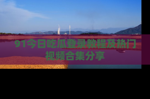 91今日吃瓜登录教程及热门视频合集分享