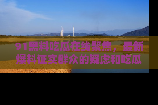 91黑料吃瓜在线聚焦，最新爆料证实群众的疑虑和吃瓜乐趣！