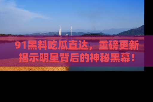 91黑料吃瓜直达，重磅更新揭示明星背后的神秘黑幕！