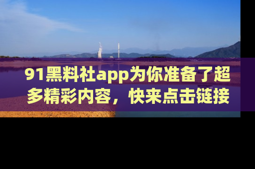 91黑料社app为你准备了超多精彩内容，快来点击链接一起探秘吧！