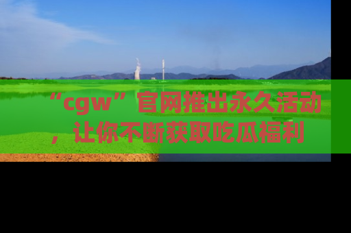 “cgw”官网推出永久活动，让你不断获取吃瓜福利