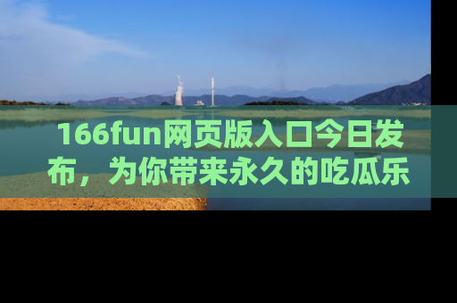 166fun网页版入口今日发布，为你带来永久的吃瓜乐趣与惊喜！