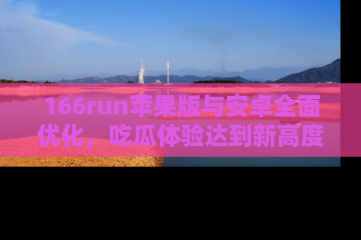 166run苹果版与安卓全面优化，吃瓜体验达到新高度！