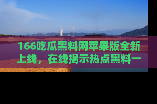 166吃瓜黑料网苹果版全新上线，在线揭示热点黑料一手掌握！