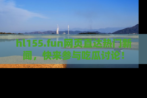 hl155.fun网页直达热门新闻，快来参与吃瓜讨论！