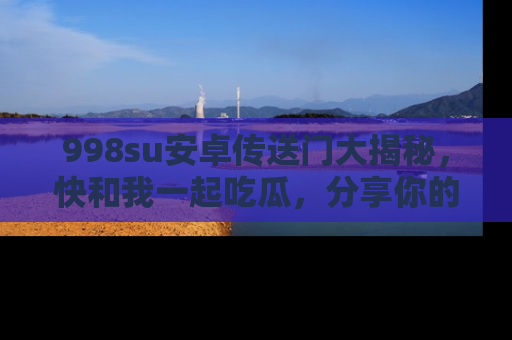 998su安卓传送门大揭秘，快和我一起吃瓜，分享你的发现！