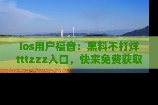 ios用户福音：黑料不打烊tttzzz入口，快来免费获取最新娱乐黑料！