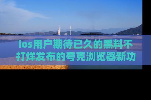ios用户期待已久的黑料不打烊发布的夸克浏览器新功能上线啦！