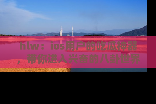 hlw：ios用户的吃瓜神器，带你进入兴奋的八卦世界！