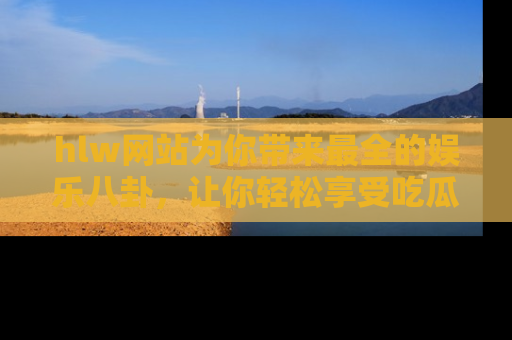 hlw网站为你带来最全的娱乐八卦，让你轻松享受吃瓜时光