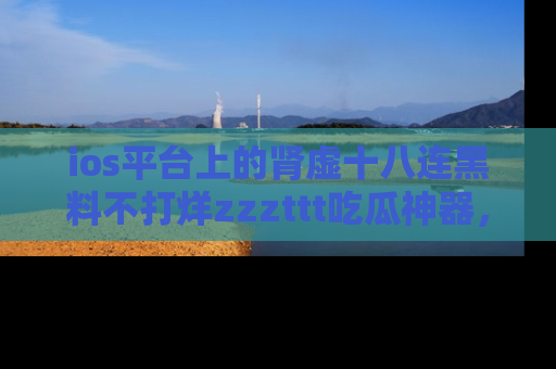 ios平台上的肾虚十八连黑料不打烊zzzttt吃瓜神器，你绝对不能错过