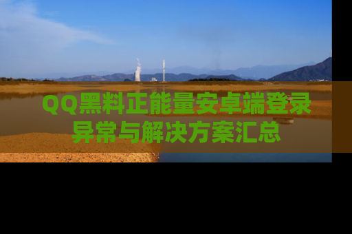 QQ黑料正能量安卓端登录异常与解决方案汇总