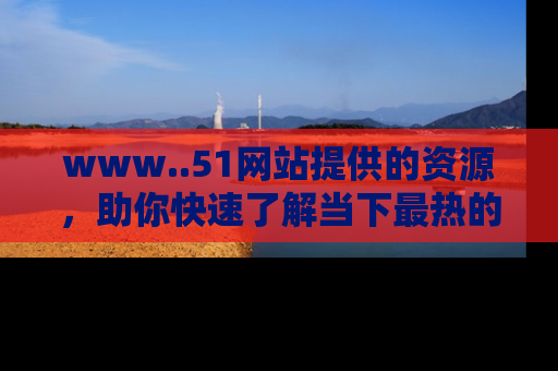 www..51网站提供的资源，助你快速了解当下最热的娱乐八卦