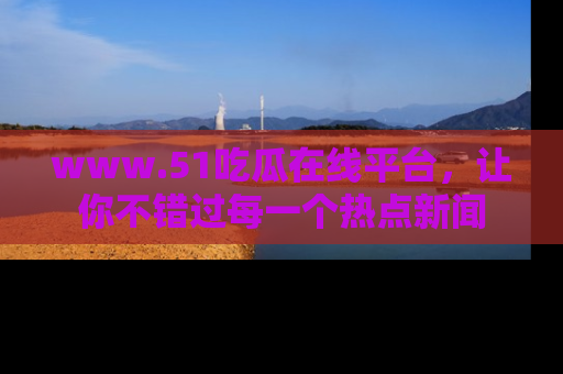 www.51吃瓜在线平台，让你不错过每一个热点新闻