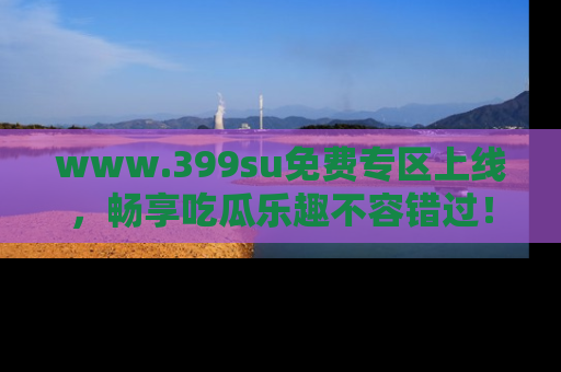 www.399su免费专区上线，畅享吃瓜乐趣不容错过！