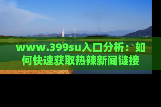 www.399su入口分析：如何快速获取热辣新闻链接