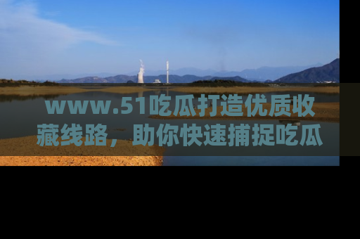 www.51吃瓜打造优质收藏线路，助你快速捕捉吃瓜热点