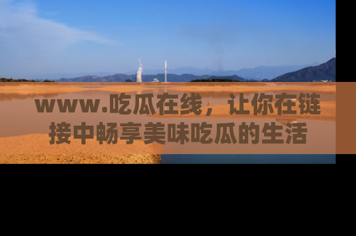www.吃瓜在线，让你在链接中畅享美味吃瓜的生活