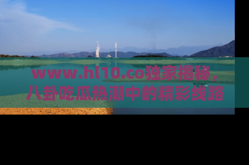 www.hl10.co独家揭秘，八卦吃瓜热潮中的精彩线路推荐