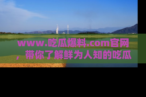 www.吃瓜爆料.com官网，带你了解鲜为人知的吃瓜故事与内幕！
