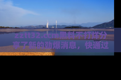 zztt32.ccm黑料不打烊分享了新的劲爆消息，快通过链接来围观吧！