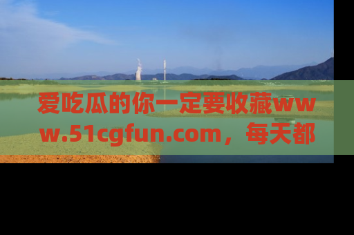 爱吃瓜的你一定要收藏www.51cgfun.com，每天都能发布精彩点评！