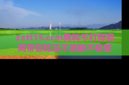 zztt15.ccm黑料不打烊官网带你吃瓜不间断不停歇