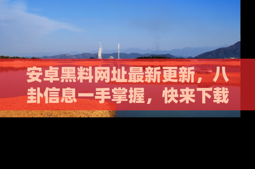 安卓黑料网址最新更新，八卦信息一手掌握，快来下载