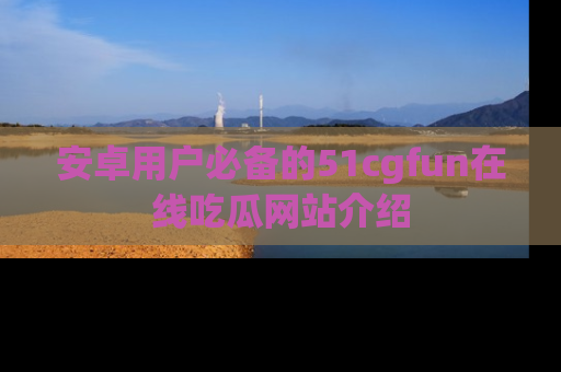 安卓用户必备的51cgfun在线吃瓜网站介绍