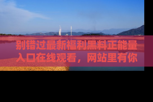 别错过最新福利黑料正能量入口在线观看，网站里有你想看的所有秘密！