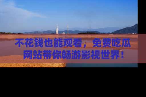 不花钱也能观看，免费吃瓜网站带你畅游影视世界！