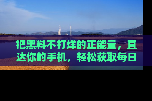 把黑料不打烊的正能量，直达你的手机，轻松获取每日新鲜八卦！