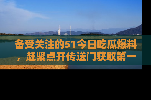 备受关注的51今日吃瓜爆料，赶紧点开传送门获取第一手消息！