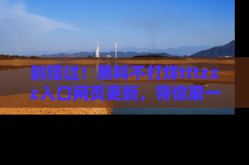 别错过！黑料不打烊tttzzz入口网页更新，带你第一时间了解最新动态！