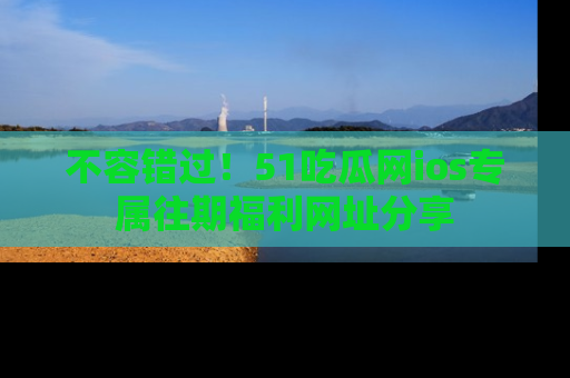 不容错过！51吃瓜网ios专属往期福利网址分享