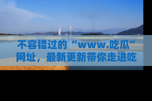 不容错过的“www.吃瓜”网址，最新更新带你走进吃瓜新时尚